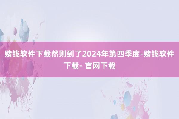 赌钱软件下载然则到了2024年第四季度-赌钱软件下载- 官网下载