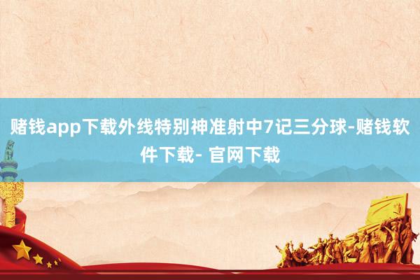 赌钱app下载外线特别神准射中7记三分球-赌钱软件下载- 官网下载