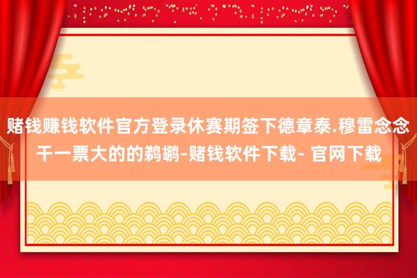 赌钱赚钱软件官方登录休赛期签下德章泰.穆雷念念干一票大的的鹈鹕-赌钱软件下载- 官网下载