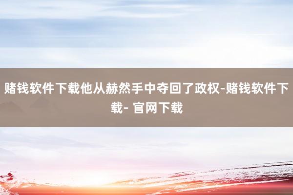 赌钱软件下载他从赫然手中夺回了政权-赌钱软件下载- 官网下载