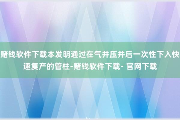 赌钱软件下载本发明通过在气井压井后一次性下入快速复产的管柱-赌钱软件下载- 官网下载