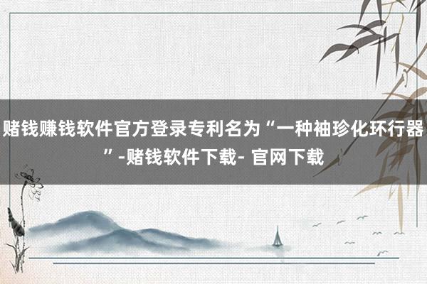 赌钱赚钱软件官方登录专利名为“一种袖珍化环行器”-赌钱软件下载- 官网下载