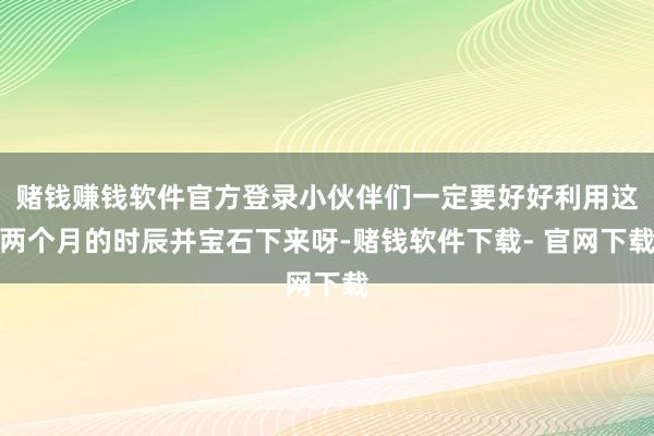 赌钱赚钱软件官方登录小伙伴们一定要好好利用这两个月的时辰并宝石下来呀-赌钱软件下载- 官网下载