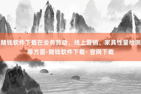 赌钱软件下载在会务劳动、线上营销、家具性量检测等方面-赌钱软件下载- 官网下载