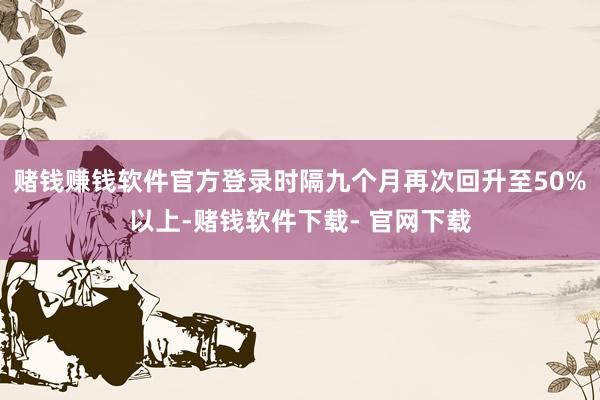 赌钱赚钱软件官方登录时隔九个月再次回升至50%以上-赌钱软件下载- 官网下载