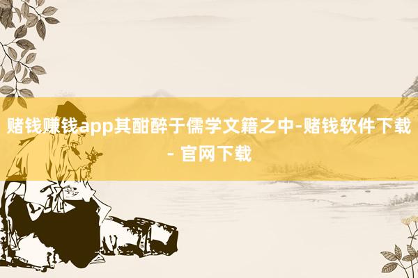 赌钱赚钱app其酣醉于儒学文籍之中-赌钱软件下载- 官网下载