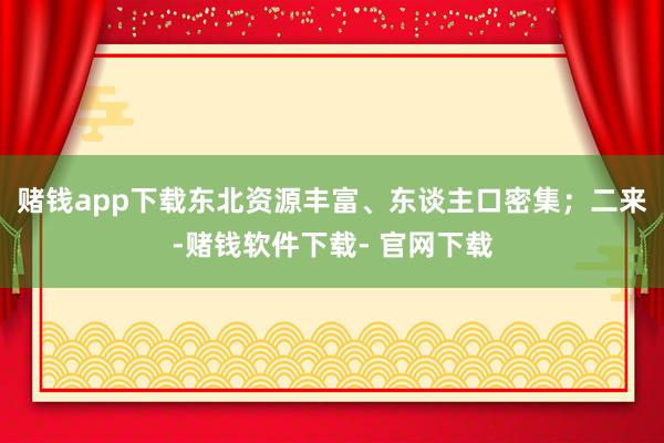 赌钱app下载东北资源丰富、东谈主口密集；二来-赌钱软件下载- 官网下载