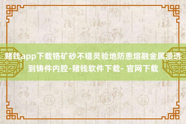 赌钱app下载铬矿砂不错灵验地防患熔融金属浸透到铸件内腔-赌钱软件下载- 官网下载