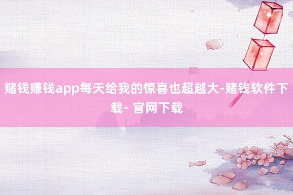 赌钱赚钱app每天给我的惊喜也超越大-赌钱软件下载- 官网下载