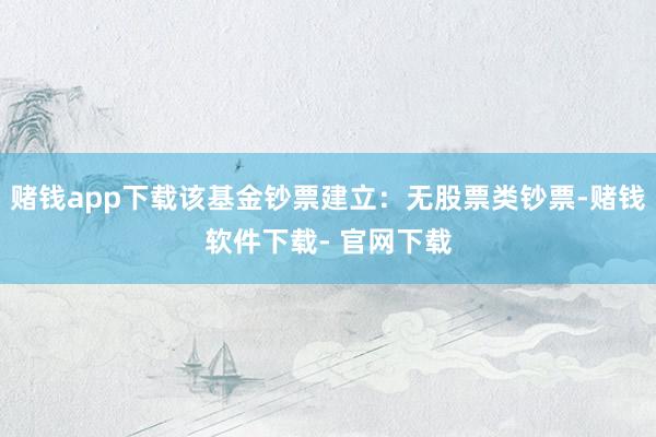 赌钱app下载该基金钞票建立：无股票类钞票-赌钱软件下载- 官网下载