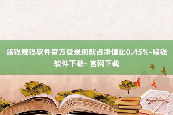 赌钱赚钱软件官方登录现款占净值比0.45%-赌钱软件下载- 官网下载