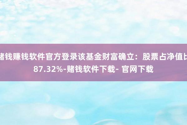 赌钱赚钱软件官方登录该基金财富确立：股票占净值比87.32%-赌钱软件下载- 官网下载
