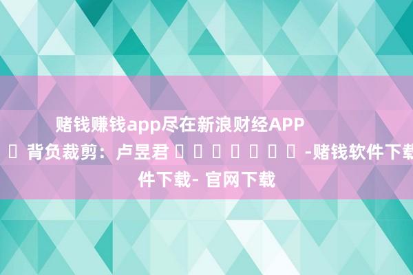 赌钱赚钱app尽在新浪财经APP            						背负裁剪：卢昱君 							-赌钱软件下载- 官网下载