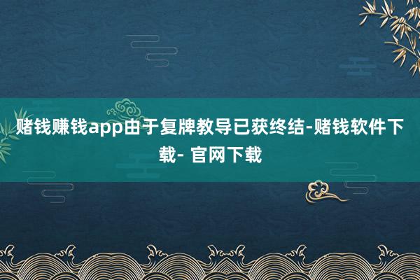 赌钱赚钱app　　由于复牌教导已获终结-赌钱软件下载- 官网下载