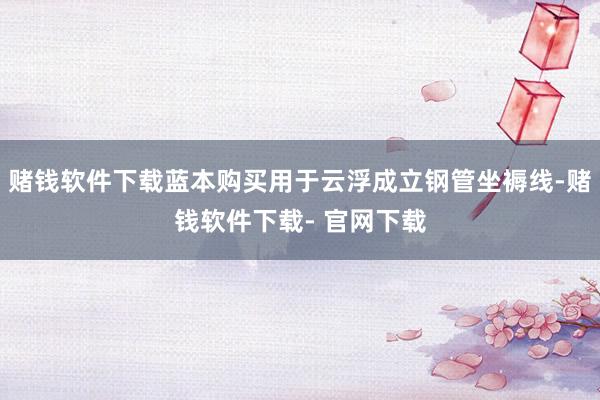 赌钱软件下载蓝本购买用于云浮成立钢管坐褥线-赌钱软件下载- 官网下载