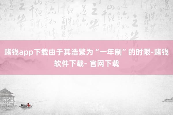 赌钱app下载由于其浩繁为“一年制”的时限-赌钱软件下载- 官网下载