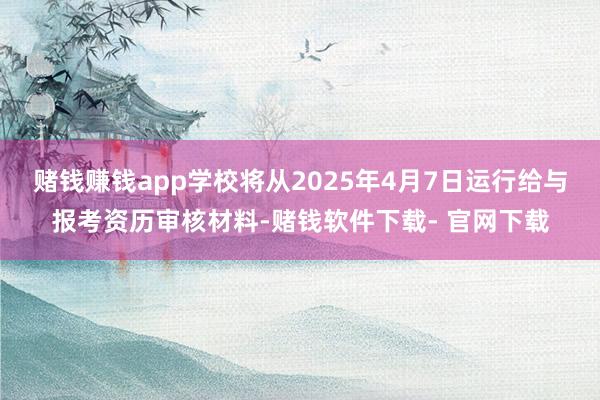 赌钱赚钱app学校将从2025年4月7日运行给与报考资历审核材料-赌钱软件下载- 官网下载