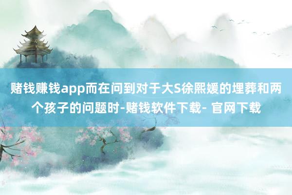 赌钱赚钱app而在问到对于大S徐熙媛的埋葬和两个孩子的问题时-赌钱软件下载- 官网下载