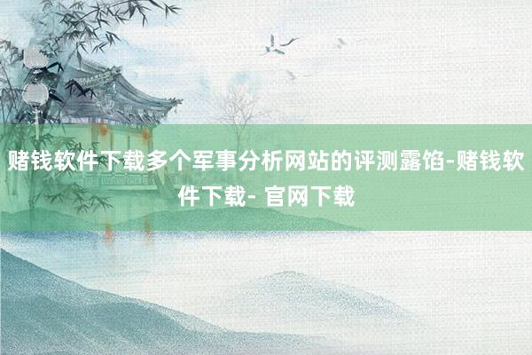 赌钱软件下载多个军事分析网站的评测露馅-赌钱软件下载- 官网下载