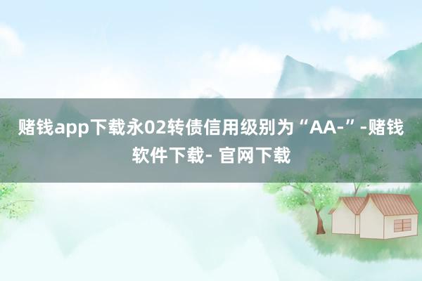 赌钱app下载永02转债信用级别为“AA-”-赌钱软件下载- 官网下载