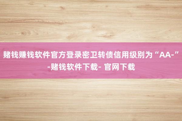 赌钱赚钱软件官方登录密卫转债信用级别为“AA-”-赌钱软件下载- 官网下载