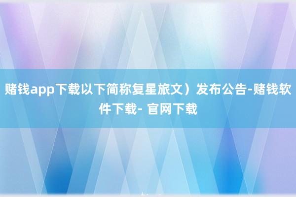 赌钱app下载以下简称复星旅文）发布公告-赌钱软件下载- 官网下载