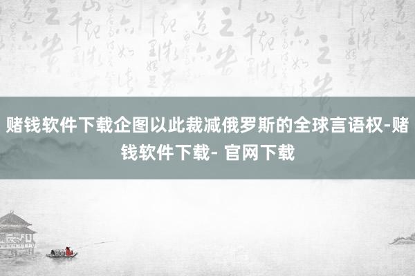 赌钱软件下载企图以此裁减俄罗斯的全球言语权-赌钱软件下载- 官网下载