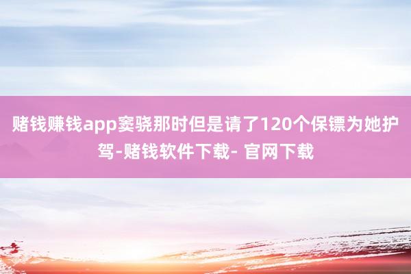 赌钱赚钱app窦骁那时但是请了120个保镖为她护驾-赌钱软件下载- 官网下载