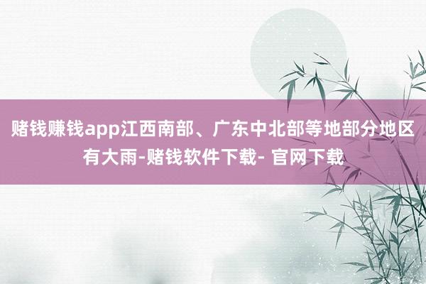 赌钱赚钱app江西南部、广东中北部等地部分地区有大雨-赌钱软件下载- 官网下载