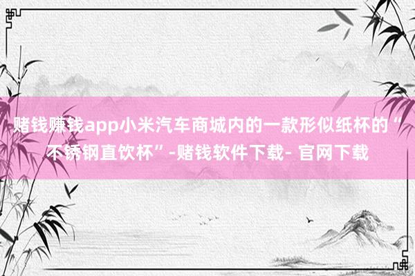 赌钱赚钱app小米汽车商城内的一款形似纸杯的“不锈钢直饮杯”-赌钱软件下载- 官网下载