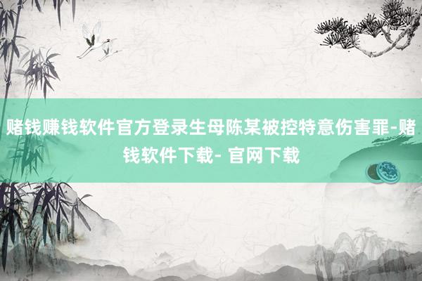 赌钱赚钱软件官方登录生母陈某被控特意伤害罪-赌钱软件下载- 官网下载