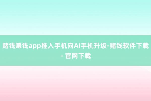 赌钱赚钱app推入手机向AI手机升级-赌钱软件下载- 官网下载