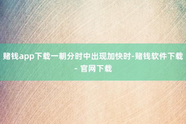 赌钱app下载一朝分时中出现加快时-赌钱软件下载- 官网下载