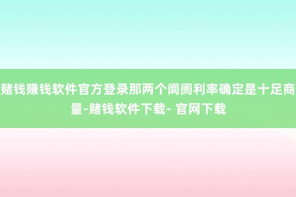 赌钱赚钱软件官方登录那两个阛阓利率确定是十足商量-赌钱软件下载- 官网下载