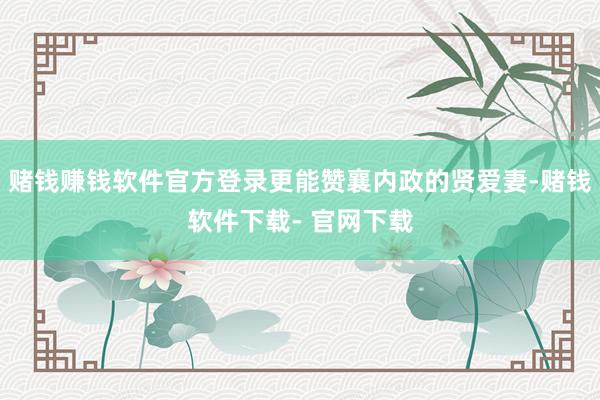 赌钱赚钱软件官方登录更能赞襄内政的贤爱妻-赌钱软件下载- 官网下载