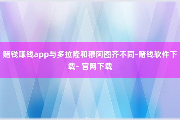 赌钱赚钱app与多拉隆和穆阿图齐不同-赌钱软件下载- 官网下载
