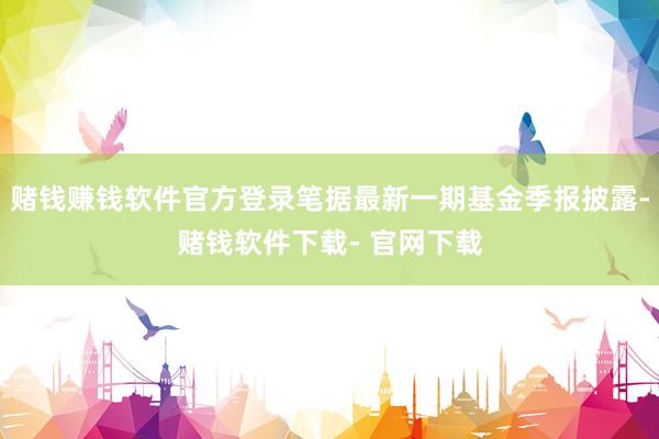 赌钱赚钱软件官方登录笔据最新一期基金季报披露-赌钱软件下载- 官网下载