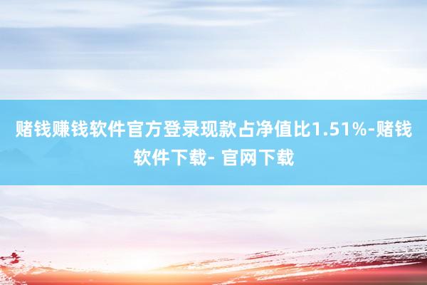 赌钱赚钱软件官方登录现款占净值比1.51%-赌钱软件下载- 官网下载