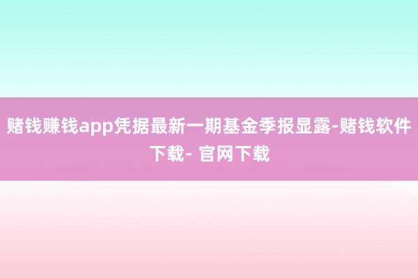 赌钱赚钱app凭据最新一期基金季报显露-赌钱软件下载- 官网下载