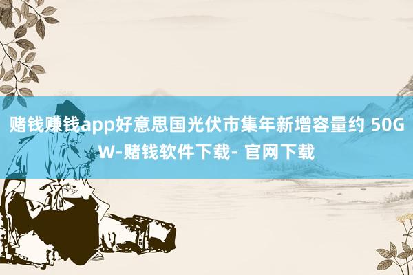 赌钱赚钱app好意思国光伏市集年新增容量约 50GW-赌钱软件下载- 官网下载
