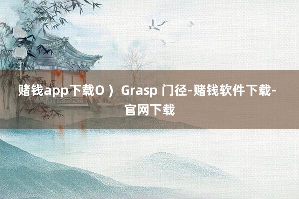 赌钱app下载O )  Grasp 门径-赌钱软件下载- 官网下载