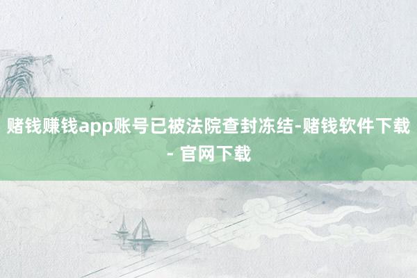 赌钱赚钱app账号已被法院查封冻结-赌钱软件下载- 官网下载
