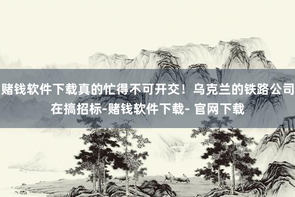 赌钱软件下载真的忙得不可开交！乌克兰的铁路公司在搞招标-赌钱软件下载- 官网下载