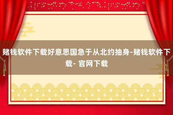 赌钱软件下载好意思国急于从北约抽身-赌钱软件下载- 官网下载