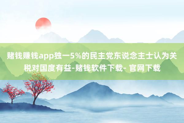 赌钱赚钱app独一5%的民主党东说念主士认为关税对国度有益-赌钱软件下载- 官网下载