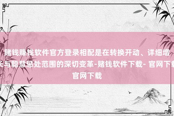赌钱赚钱软件官方登录相配是在转换开动、详细增长与聪慧惩处范围的深切变革-赌钱软件下载- 官网下载