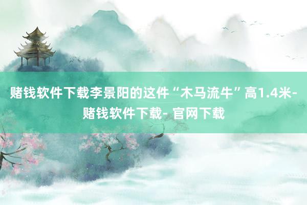 赌钱软件下载李景阳的这件“木马流牛”高1.4米-赌钱软件下载- 官网下载