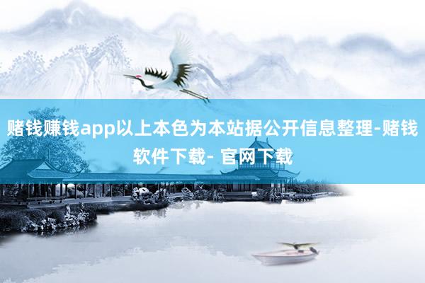 赌钱赚钱app以上本色为本站据公开信息整理-赌钱软件下载- 官网下载