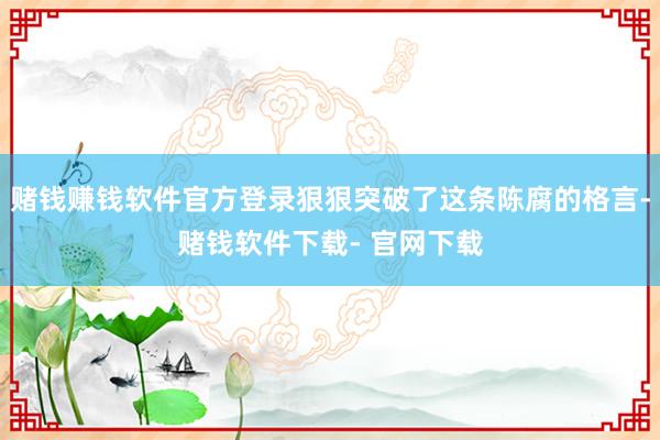 赌钱赚钱软件官方登录狠狠突破了这条陈腐的格言-赌钱软件下载- 官网下载