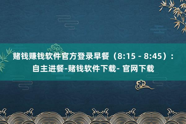 赌钱赚钱软件官方登录早餐（8:15 - 8:45）：自主进餐-赌钱软件下载- 官网下载